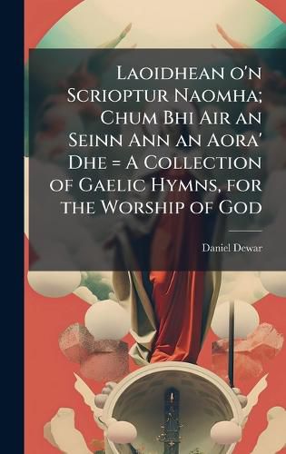 Cover image for Laoidhean o'n Scrioptur Naomha; Chum Bhi Air an Seinn Ann an Aora' Dhe = A Collection of Gaelic Hymns, for the Worship of God