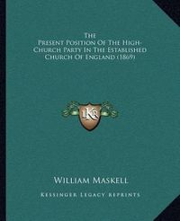 Cover image for The Present Position of the High-Church Party in the Established Church of England (1869)