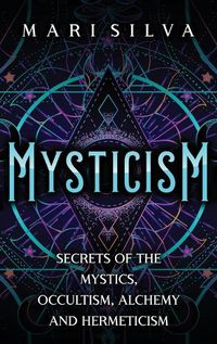 Cover image for Mysticism: Secrets of the Mystics, Occultism, Alchemy and Hermeticism