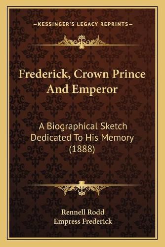 Cover image for Frederick, Crown Prince and Emperor: A Biographical Sketch Dedicated to His Memory (1888)