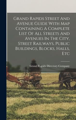 Cover image for Grand Rapids Street And Avenue Guide With Map Containing A Complete List Of All Streets And Avenues In The City, Street Railways, Public Buildings, Blocks, Halls, Etc