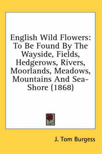 Cover image for English Wild Flowers: To Be Found by the Wayside, Fields, Hedgerows, Rivers, Moorlands, Meadows, Mountains and Sea-Shore (1868)