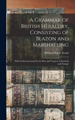 A Grammar of British Heraldry, Consisting of Blazon and Marshalling; With an Introduction On the Rise and Progress of Symbols and Ensigns