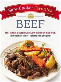Cover image for Slow Cooker Favorites Beef: 150+ Easy, Delicious Slow Cooker Recipes, from Meatloaf and Pot Roast to Beef Stroganoff