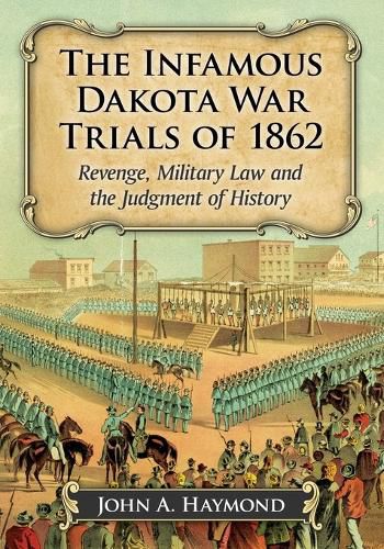 Cover image for The Infamous Dakota War Trials of 1862: Revenge, Military Law and the Judgment of History