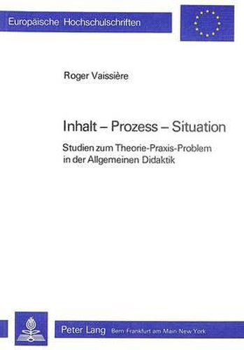 Inhalt - Prozess - Situation: Studien Zum Theorie-Praxis-Problem in Der Allgemeinen Didaktik