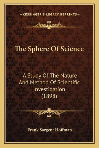 Cover image for The Sphere of Science: A Study of the Nature and Method of Scientific Investigation (1898)