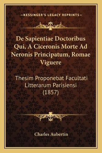 de Sapientiae Doctoribus Qui, a Ciceronis Morte Ad Neronis Principatum, Romae Viguere: Thesim Proponebat Facultati Litterarum Parisiensi (1857)