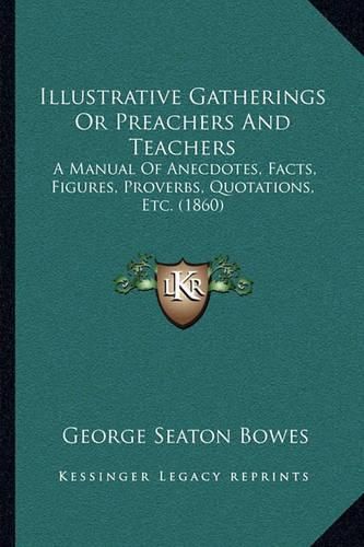 Cover image for Illustrative Gatherings or Preachers and Teachers: A Manual of Anecdotes, Facts, Figures, Proverbs, Quotations, Etc. (1860)