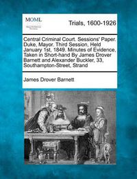 Cover image for Central Criminal Court. Sessions' Paper. Duke, Mayor. Third Session, Held January 1st, 1849. Minutes of Evidence, Taken in Short-Hand by James Drover Barnett and Alexander Buckler, 33, Southampton-Street, Strand