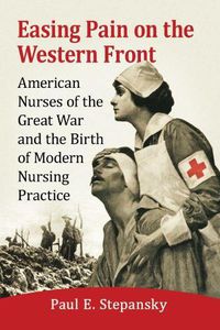 Cover image for Easing Pain on the Western Front: American Nurses of the Great War and the Birth of Modern Nursing Practice