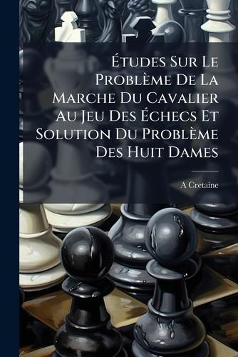 Cover image for Tudes Sur Le Probl Me de La Marche Du Cavalier Au Jeu Des Checs Et Solution Du Probl Me Des Huit Dames