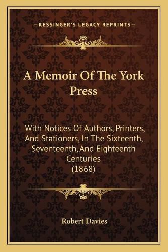 A Memoir of the York Press: With Notices of Authors, Printers, and Stationers, in the Sixteenth, Seventeenth, and Eighteenth Centuries (1868)