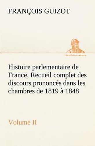 Cover image for Histoire parlementaire de France, Volume II. Recueil complet des discours prononces dans les chambres de 1819 a 1848