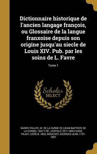 Dictionnaire Historique de L'Ancien Langage Francois, Ou Glossaire de La Langue Franxoise Depuis Son Origine Jusqu'au Siecle de Louis XIV. Pub. Par Les Soins de L. Favre; Tome 1