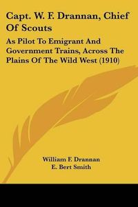 Cover image for Capt. W. F. Drannan, Chief of Scouts: As Pilot to Emigrant and Government Trains, Across the Plains of the Wild West (1910)