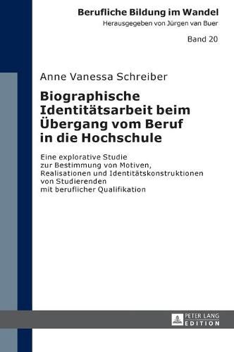 Biographische Identitaetsarbeit Beim Uebergang Vom Beruf in Die Hochschule: Eine Explorative Studie Zur Bestimmung Von Motiven, Realisationen Und Identitaetskonstruktionen Von Studierenden Mit Beruflicher Qualifikation