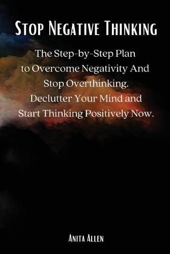 Cover image for Stop Negative Thinking: The Step-by-Step Plan to Overcome Negativity And Stop Overthinking. Declutter Your Mind and Start Thinking Positively Now.