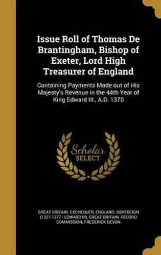 Cover image for Issue Roll of Thomas de Brantingham, Bishop of Exeter, Lord High Treasurer of England: Containing Payments Made Out of His Majesty's Revenue in the 44th Year of King Edward III., A.D. 1370