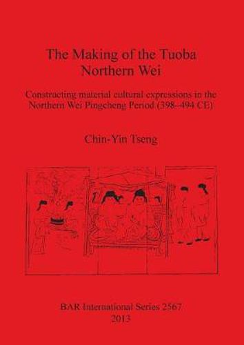 Cover image for The Making of the Tuoba Northern Wei: Constructing material cultural expressions in the Northern Wei Pingcheng Period (398-494 CE)