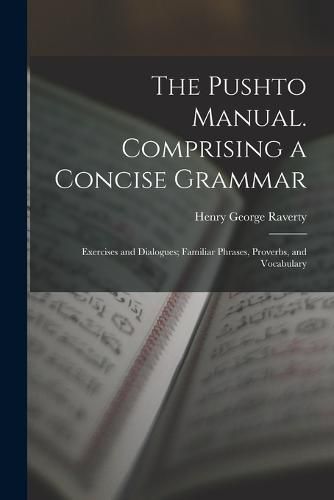 Cover image for The Pushto Manual. Comprising a Concise Grammar; Exercises and Dialogues; Familiar Phrases, Proverbs, and Vocabulary