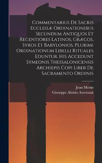 Cover image for Commentarius De Sacris Ecclesiae Ordinationibus Secundum Antiquos Et Recentiores Latinos, Graecos, Syros Et Babylonios. Plurimi Ordinationum Libelli Rituales Eduntur. His Accedunt Symeonis Thessalonicensis Archiepis Copi Liber De Sacramento Ordinis