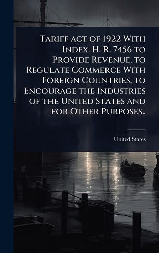 Cover image for Tariff act of 1922 With Index. H. R. 7456 to Provide Revenue, to Regulate Commerce With Foreign Countries, to Encourage the Industries of the United States and for Other Purposes..