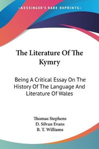 Cover image for The Literature of the Kymry: Being a Critical Essay on the History of the Language and Literature of Wales