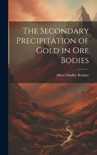 Cover image for The Secondary Precipitation of Gold in Ore Bodies