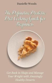 Cover image for The Definitive Diabetic Diet Cooking Guide for Beginners: Get Back in Shape and Manage Your Weight with Amazingly Healthy Desserts