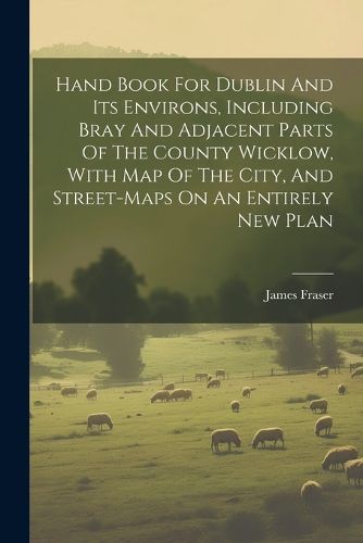 Cover image for Hand Book For Dublin And Its Environs, Including Bray And Adjacent Parts Of The County Wicklow, With Map Of The City, And Street-maps On An Entirely New Plan