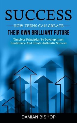 Cover image for Success: How Teens Can Create Their Own Brilliant Future (Timeless Principles To Develop Inner Confidence And Create Authentic Success)