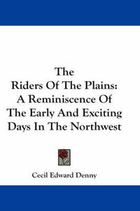 Cover image for The Riders of the Plains: A Reminiscence of the Early and Exciting Days in the Northwest