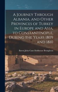 Cover image for A Journey Through Albania, and Other Provinces of Turkey in Europe and Asia, to Constantinople, During the Years 1809 and 1810