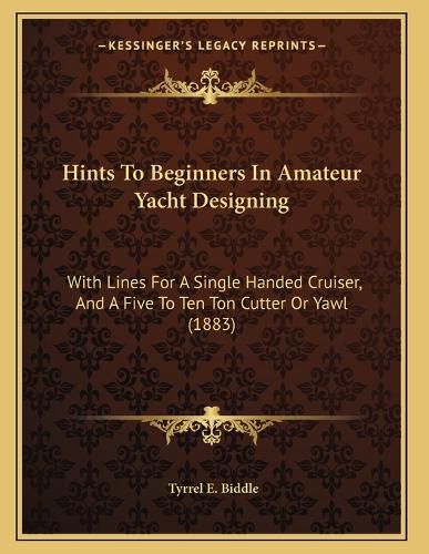 Cover image for Hints to Beginners in Amateur Yacht Designing: With Lines for a Single Handed Cruiser, and a Five to Ten Ton Cutter or Yawl (1883)
