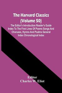 Cover image for The Harvard Classics (Volume 50); The Editor'S Introduction Reader'S Guide Index To The First Lines Of Poems Songs And Choruses, Hymns And Psalms General Index Chronological Index