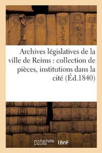 Cover image for Archives Legislatives de la Ville de Reims: Collection de Pieces Inedites Pouvant Servir A Tome 1-2: L'Histoire Des Institutions Dans l'Interieur de la Cite. Appendice Au Vol. Des Coutumes