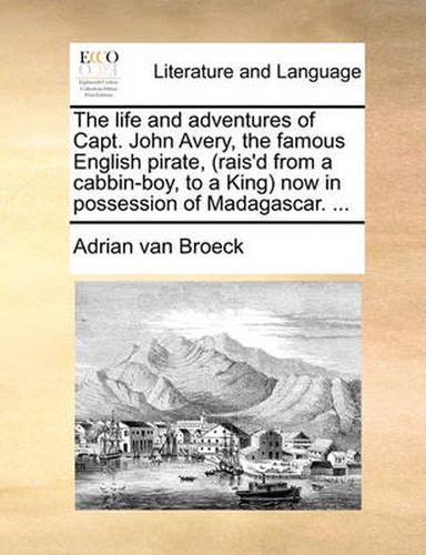 Cover image for The Life and Adventures of Capt. John Avery, the Famous English Pirate, (Rais'd from a Cabbin-Boy, to a King) Now in Possession of Madagascar. ...