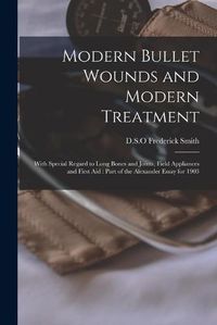 Cover image for Modern Bullet Wounds and Modern Treatment: With Special Regard to Long Bones and Joints, Field Appliances and First Aid: Part of the Alexander Essay for 1903