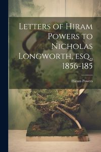 Cover image for Letters of Hiram Powers to Nicholas Longworth, esq., 1856-185