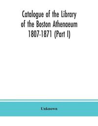 Cover image for Catalogue of the Library of the Boston Athenaeum 1807-1871 (Part I)