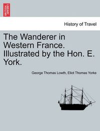 Cover image for The Wanderer in Western France. Illustrated by the Hon. E. York.