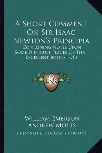 A Short Comment on Sir Isaac Newton's Principia: Containing Notes Upon Some Difficult Places of That Excellent Book (1770)