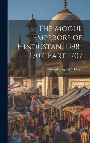 Cover image for The Mogul Emperors of Hindustan, 1398-1707, Part 1707