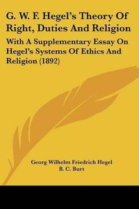 Cover image for G. W. F. Hegel's Theory of Right, Duties and Religion: With a Supplementary Essay on Hegel's Systems of Ethics and Religion (1892)
