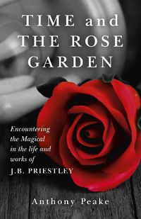 Cover image for Time and The Rose Garden - Encountering the Magical in the life and works of J.B. Priestley