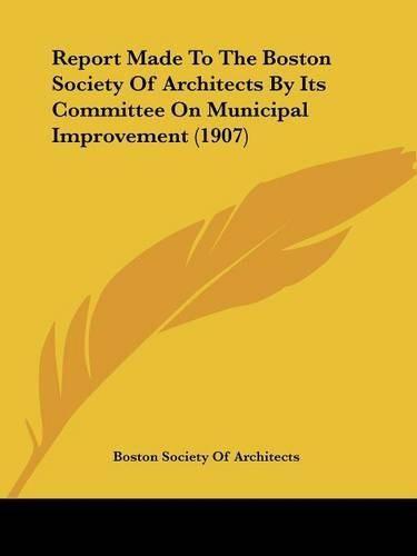 Cover image for Report Made to the Boston Society of Architects by Its Committee on Municipal Improvement (1907)