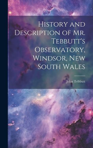Cover image for History and Description of Mr. Tebbutt's Observatory, Windsor, New South Wales