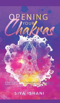 Cover image for Opening your Chakras: A complete guide to finding balance by awakening, clearing & healing your chakras - For beginners & advanced practice in Reiki (2 in 1)