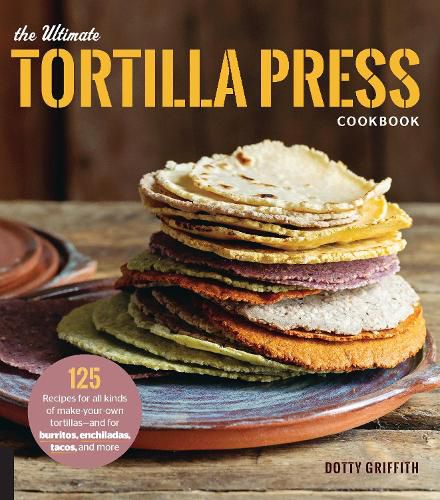 Cover image for The Ultimate Tortilla Press Cookbook: 125 Recipes for All Kinds of Make-Your-Own Tortillas--and for Burritos, Enchiladas, Tacos, and More